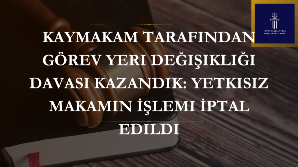 Kaymakam tarafından yapılan öğretmen görev yeri değişikliğinin yetki yönünden iptal edilmesini simgeleyen dava dosyası