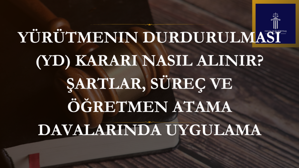 Yürütmenin Durdurulması (YD) Kararı Nasıl Alınır? Şartlar, Süreç ve Öğretmen Atama Davalarında Uygulama