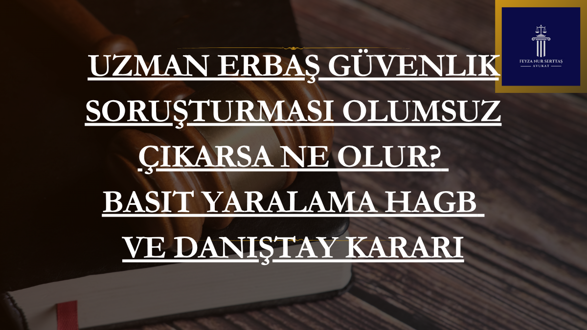Uzman Erbaş Güvenlik Soruşturması Olumsuz Çıkarsa Ne Olur? Basit Yaralama HAGB’si ve Danıştay Kararı