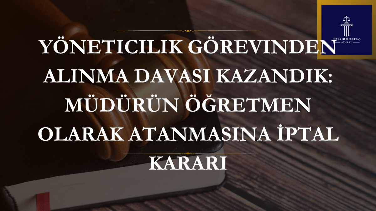 Yöneticilik Görevinden Alınma Davası Kazandık: Müdürün Öğretmen Olarak Atanması İptal Kararı