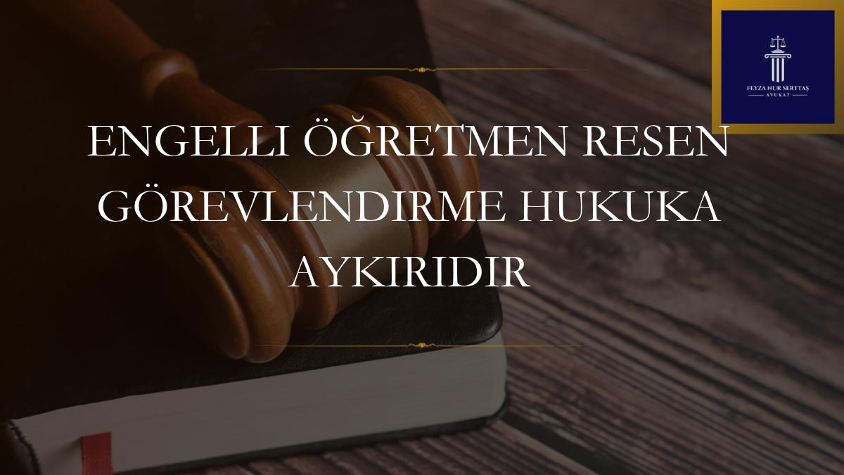Engelli Öğretmen Resen Görevlendirme Hukuka Aykırıdır