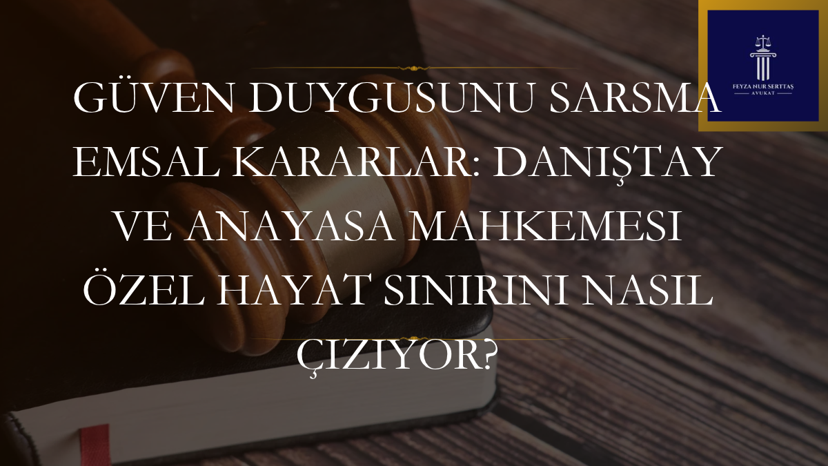 Güven Duygusunu Sarsma Emsal Kararlar: Danıştay ve Anayasa Mahkemesi Özel Hayat Sınırını Nasıl Çiziyor?