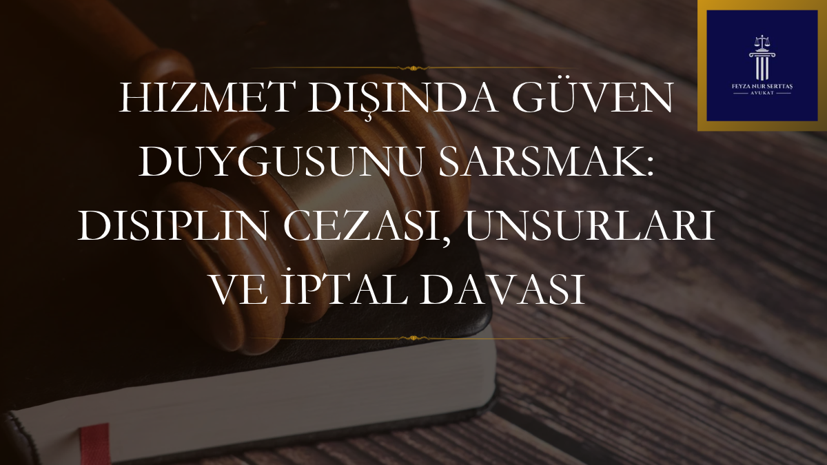 Hizmet Dışında Güven Duygusunu Sarsmak: Disiplin Cezası, Unsurları ve İptal Davası